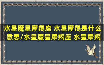 水星魔星摩羯座 水星摩羯是什么意思/水星魔星摩羯座 水星摩羯是什么意思-我的网站